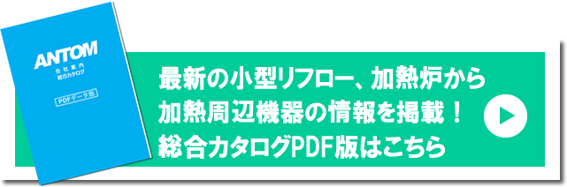 小型リフロー（加熱炉）の情報満載のアントム総合カタログPDF版ダウンロード